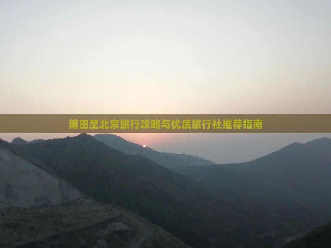 莆田至北京旅行攻略与优质旅行社推荐指南