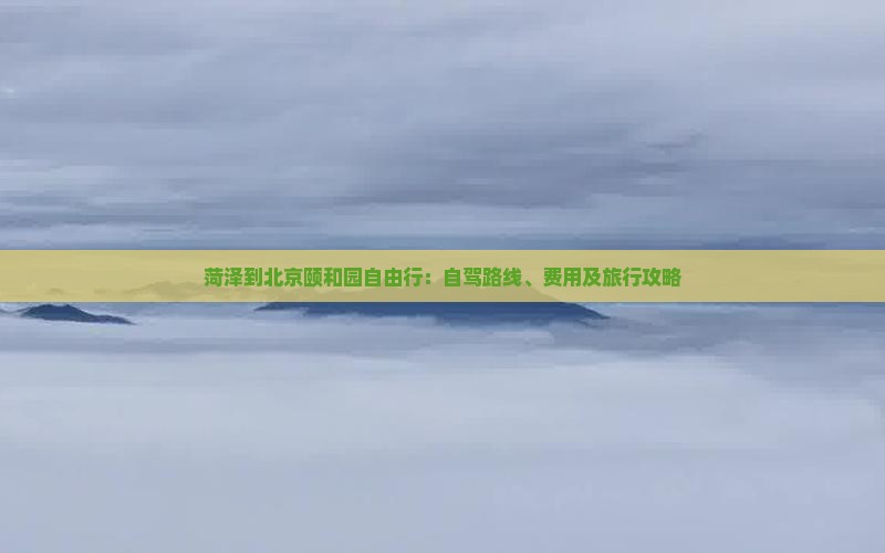菏泽到北京颐和园自由行：自驾路线、费用及旅行攻略