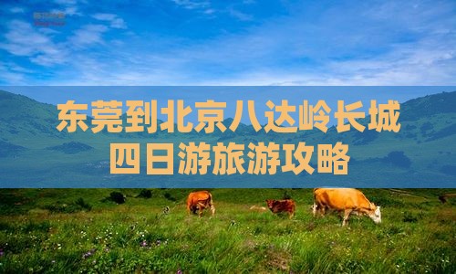东莞到北京八达岭长城四日游旅游攻略