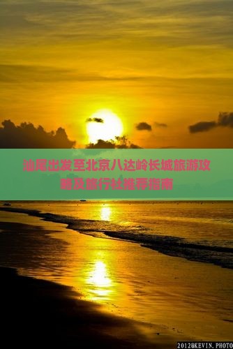 汕尾出发至北京八达岭长城旅游攻略及旅行社推荐指南