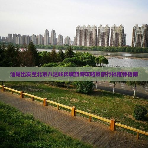 汕尾出发至北京八达岭长城旅游攻略及旅行社推荐指南