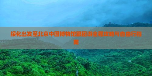 绥化出发至北京中国博物馆跟团游全程攻略与自由行指南