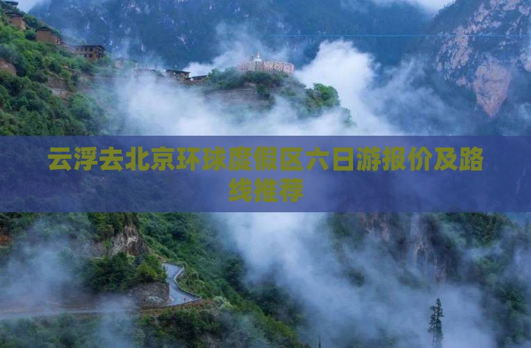 云浮去北京环球度假区六日游报价及路线推荐 云浮去北京环球度假区六日游报价及路线推荐