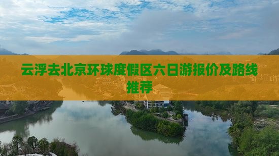 云浮去北京环球度假区六日游报价及路线推荐 云浮去北京环球度假区六日游报价及路线推荐