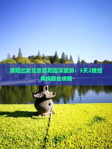 濮阳出发北京颐和园深度游：3天2晚经典线路全攻略
