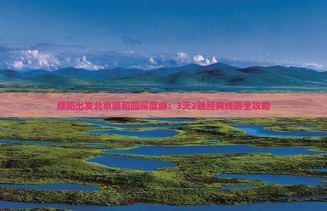 濮阳出发北京颐和园深度游：3天2晚经典线路全攻略