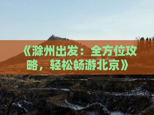 《滁州出发:全方位攻略,轻松畅游北京》 《滁州出发:全方位攻略,轻松畅游北京》