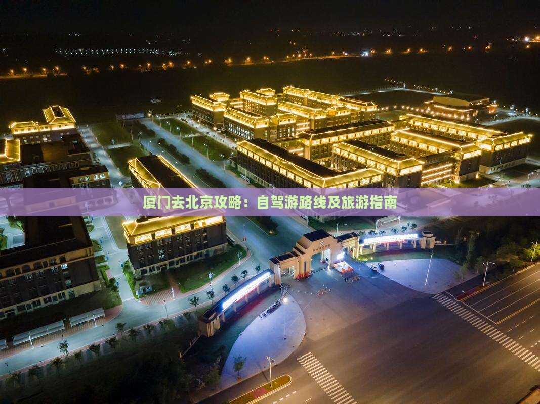 厦门去北京攻略:自驾游路线及旅游指南 厦门去北京攻略:自驾游路线及旅游指南