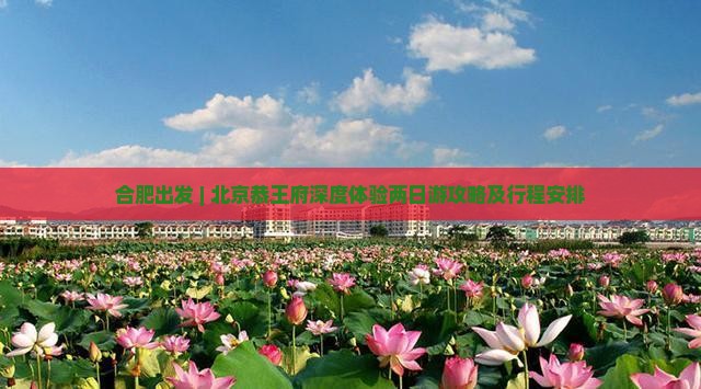 合肥出发 | 北京恭王府深度体验两日游攻略及行程安排