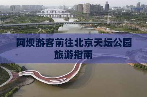 阿坝游客前往北京天坛公园旅游指南 阿坝游客前往北京天坛公园旅游指南