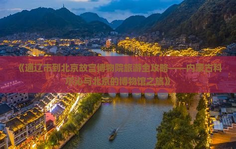 《通辽市到北京故宫博物院旅游全攻略——内蒙古科尔沁与北京的博物馆之旅》 《通辽市到北京故宫博物院旅游全攻略——内蒙古科尔沁与北京的博物馆之旅》