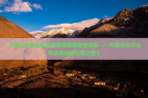 《通辽市到北京故宫博物院旅游全攻略——内蒙古科尔沁与北京的博物馆之旅》 《通辽市到北京故宫博物院旅游全攻略——内蒙古科尔沁与北京的博物馆之旅》
