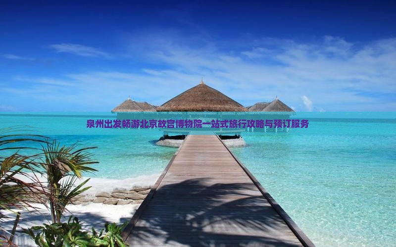 泉州出发畅游北京故宫博物院一站式旅行攻略与预订服务