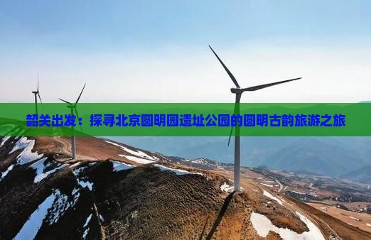 韶关出发：探寻北京圆明园遗址公园的圆明古韵旅游之旅