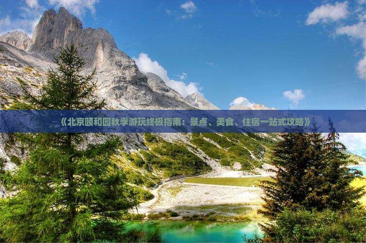 《北京颐和园秋季游玩终极指南：景点、美食、住宿一站式攻略》