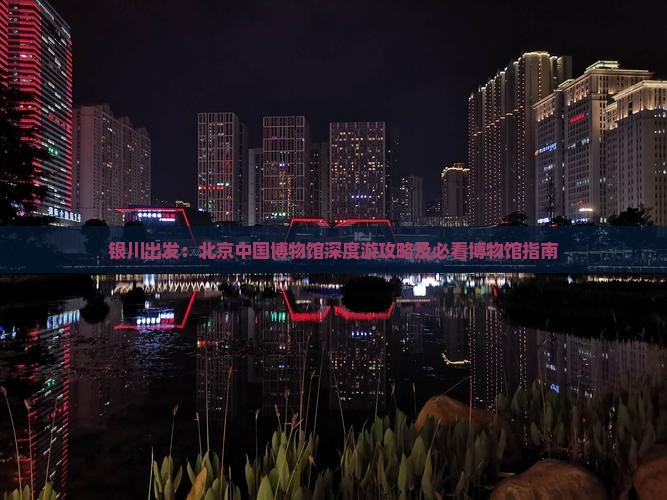 银川出发：北京中国博物馆深度游攻略及必看博物馆指南