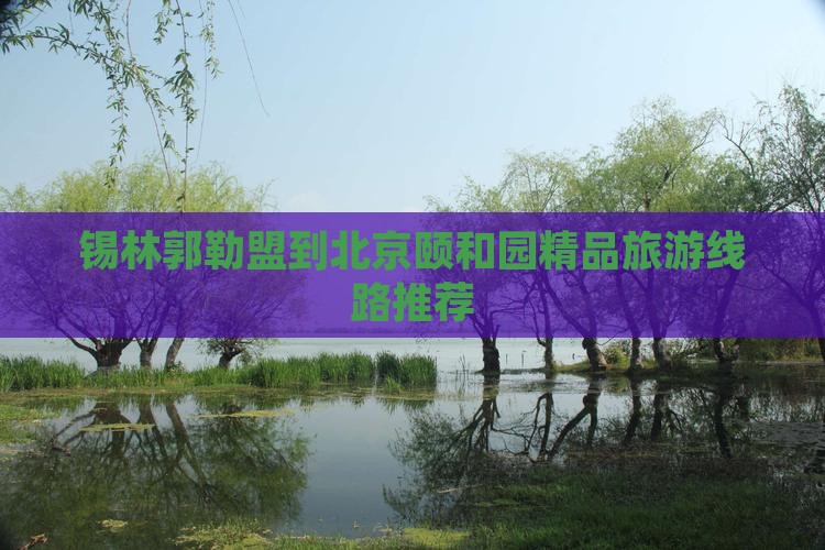 锡林郭勒盟到北京颐和园精品旅游线路推荐