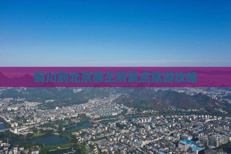 铜川到北京恭王府景点旅游攻略