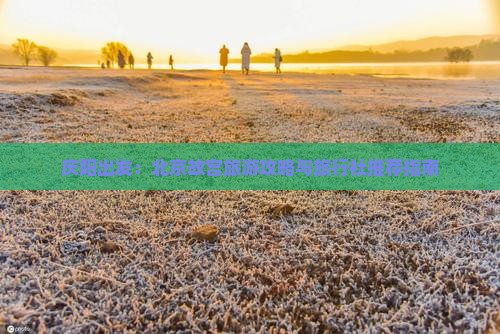 庆阳出发：北京故宫旅游攻略与旅行社推荐指南