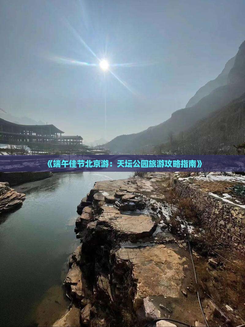 《端午佳节北京游：天坛公园旅游攻略指南》