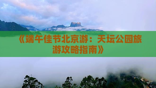 《端午佳节北京游：天坛公园旅游攻略指南》