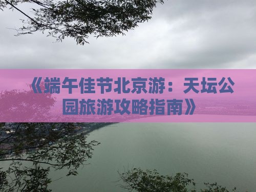 《端午佳节北京游：天坛公园旅游攻略指南》