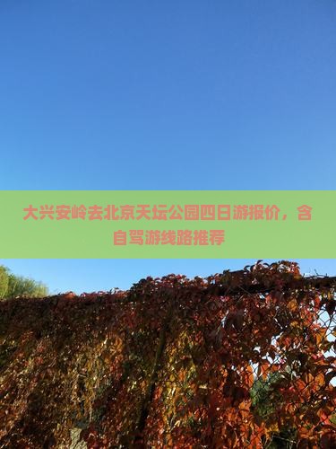 大兴安岭去北京天坛公园四日游报价，含自驾游线路推荐