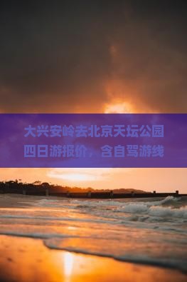 大兴安岭去北京天坛公园四日游报价，含自驾游线路推荐