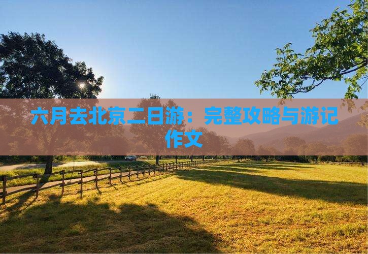 六月去北京二日游：完整攻略与游记作文