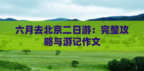 六月去北京二日游：完整攻略与游记作文