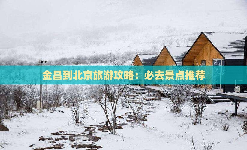金昌到北京旅游攻略：必去景点推荐