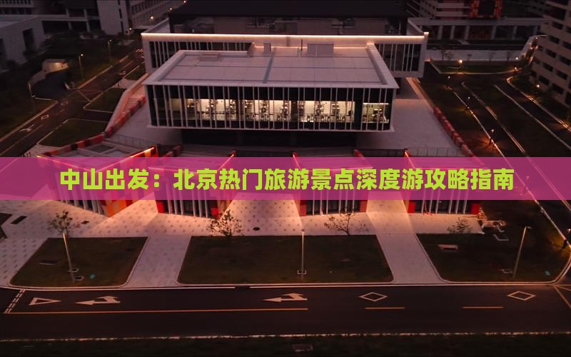 中山出发：北京热门旅游景点深度游攻略指南