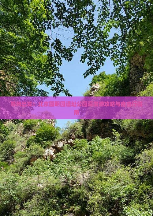 郑州出发：北京圆明园遗址公园深度游攻略与自由行指南
