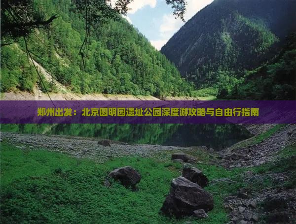 郑州出发：北京圆明园遗址公园深度游攻略与自由行指南