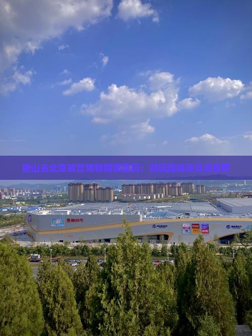 唐山去北京故宫博物院哪里玩：游玩路线及景点推荐