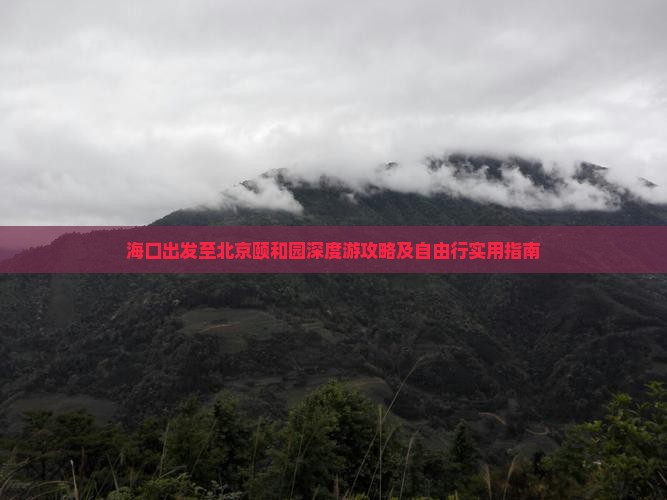 海口出发至北京颐和园深度游攻略及自由行实用指南
