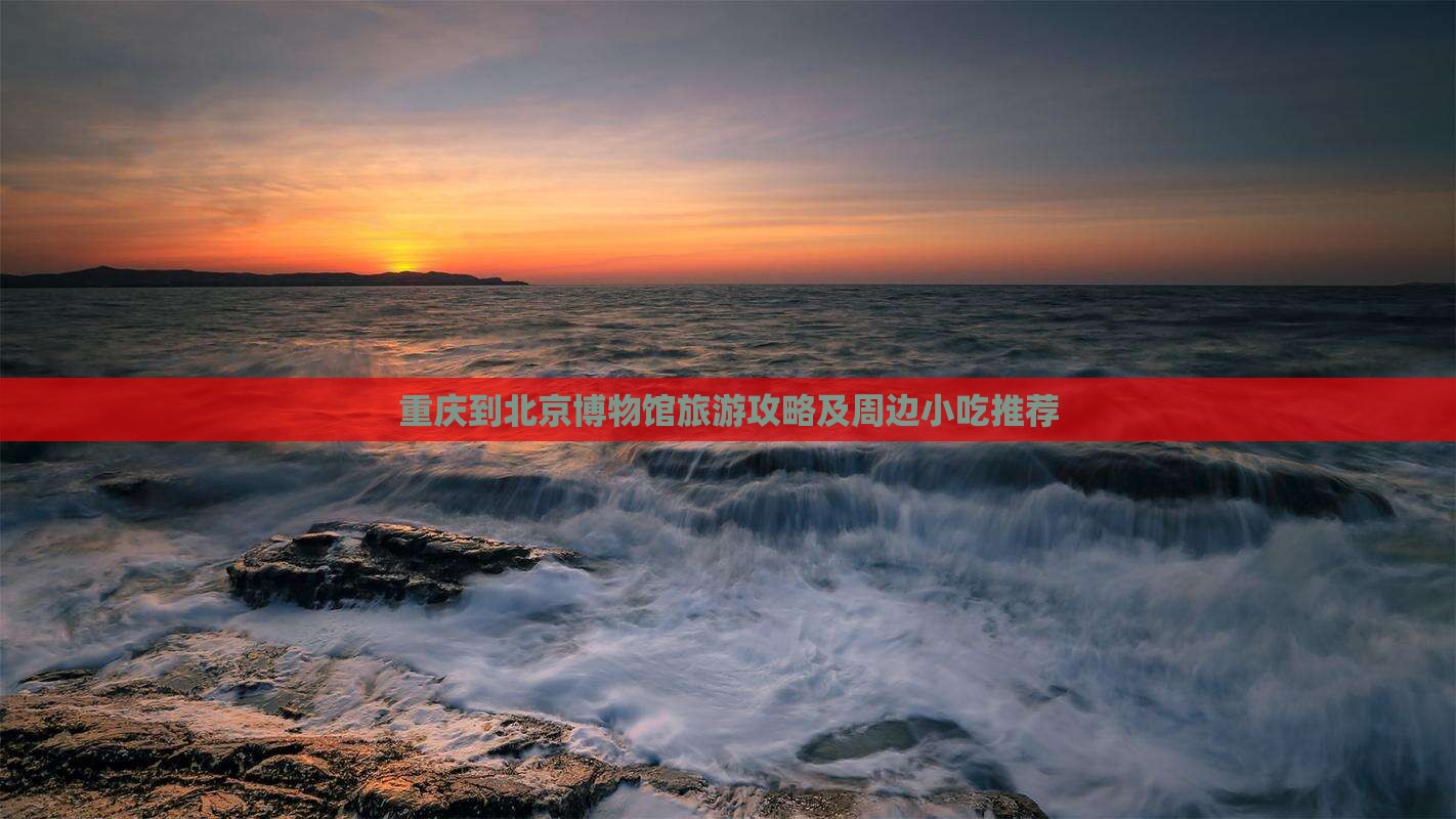 重庆到北京博物馆旅游攻略及周边小吃推荐