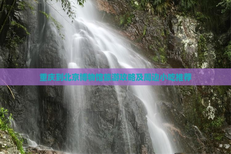 重庆到北京博物馆旅游攻略及周边小吃推荐
