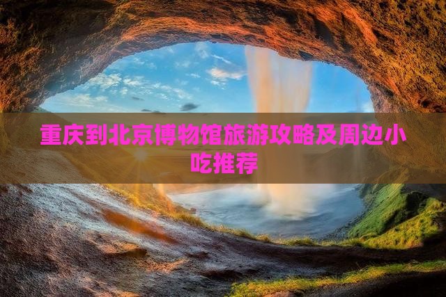重庆到北京博物馆旅游攻略及周边小吃推荐