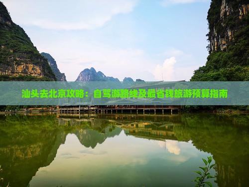 汕头去北京攻略：自驾游路线及最省钱旅游预算指南