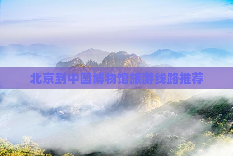 北京到中国博物馆旅游线路推荐