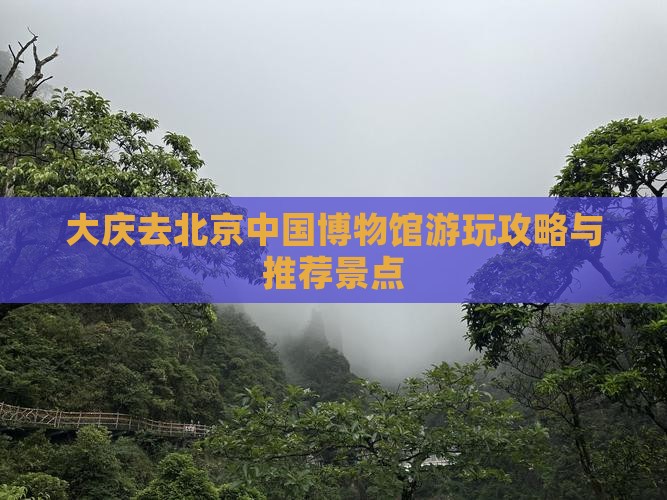 大庆去北京中国博物馆游玩攻略与推荐景点