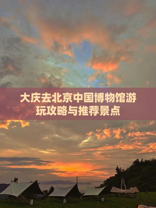 大庆去北京中国博物馆游玩攻略与推荐景点