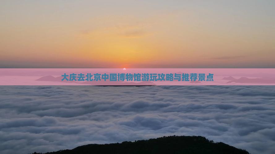 大庆去北京中国博物馆游玩攻略与推荐景点