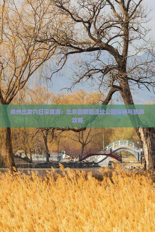 徐州出发六日深度游：北京圆明园遗址公园探秘与旅游攻略