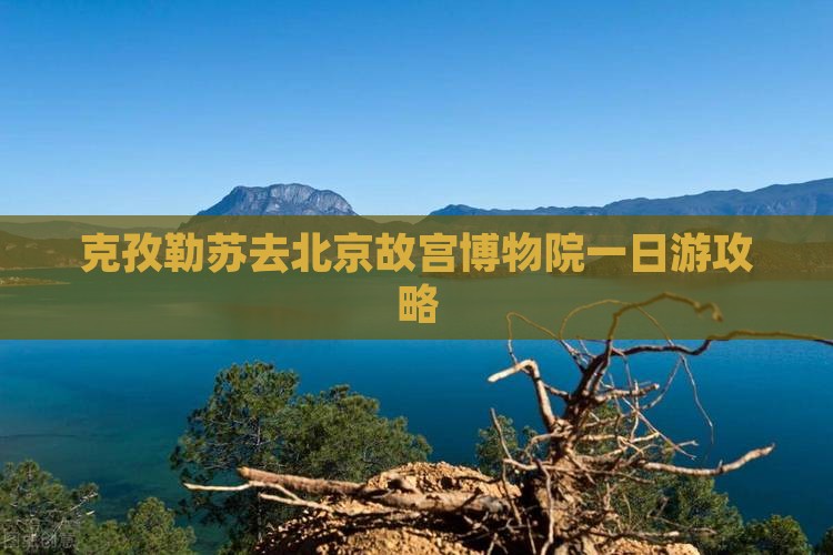 克孜勒苏去北京故宫博物院一日游攻略