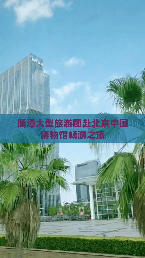 鹰潭大型旅游团赴北京中国博物馆畅游之旅