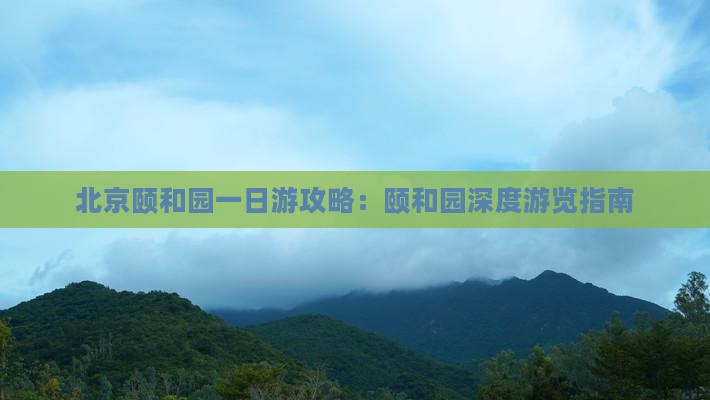 北京颐和园一日游攻略：颐和园深度游览指南