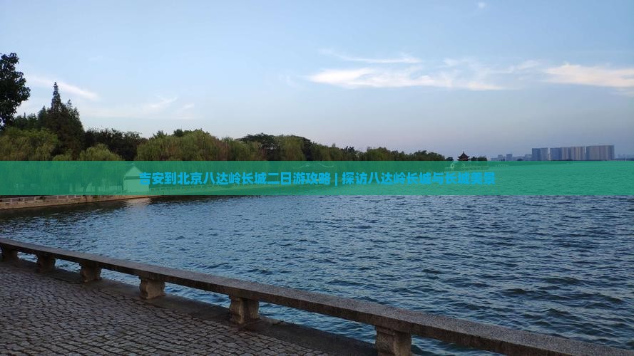 吉安到北京八达岭长城二日游攻略 | 探访八达岭长城与长城美景