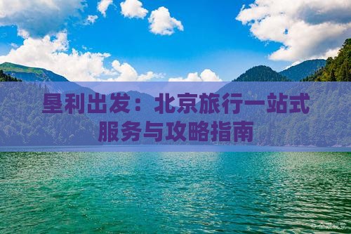 垦利出发：北京旅行一站式服务与攻略指南